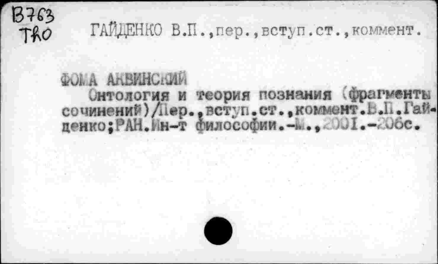 ﻿В КЗ
ГАЙДЕНКО В.П.,пер.,вступ. ст.,коммент.
М.А АлВИНСКИЙ
Онтология и теория познания кфрагменты сочинений) Л 1ер..вступ.ст•,коммент.Ь .К •Гай ценно;РАН.Нн-т Философии.Щ.-< 06с.